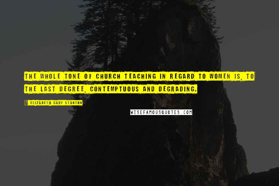 Elizabeth Cady Stanton Quotes: The whole tone of Church teaching in regard to women is, to the last degree, contemptuous and degrading.