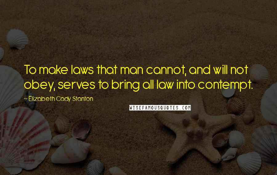 Elizabeth Cady Stanton Quotes: To make laws that man cannot, and will not obey, serves to bring all law into contempt.