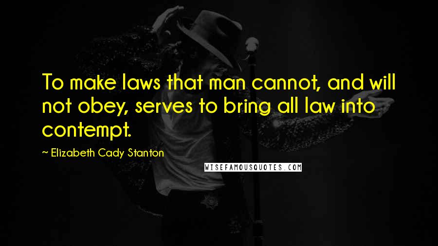 Elizabeth Cady Stanton Quotes: To make laws that man cannot, and will not obey, serves to bring all law into contempt.