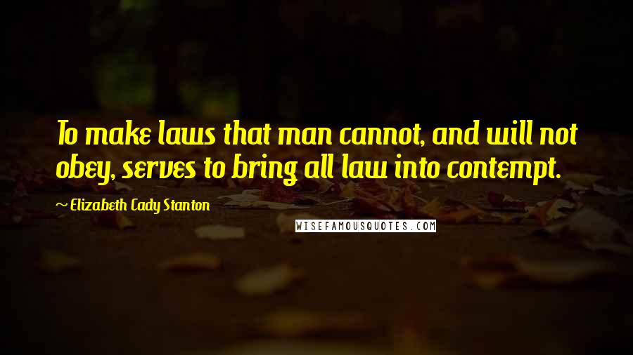 Elizabeth Cady Stanton Quotes: To make laws that man cannot, and will not obey, serves to bring all law into contempt.