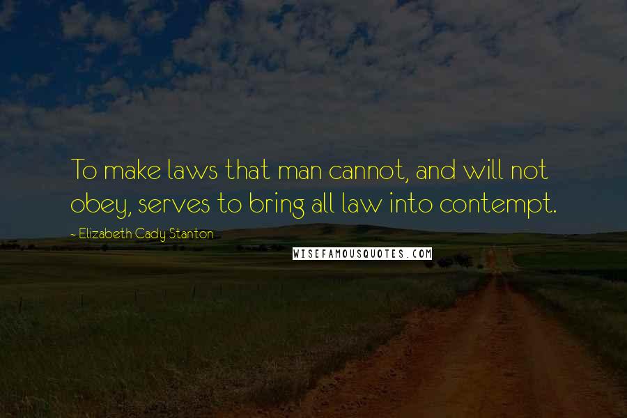 Elizabeth Cady Stanton Quotes: To make laws that man cannot, and will not obey, serves to bring all law into contempt.