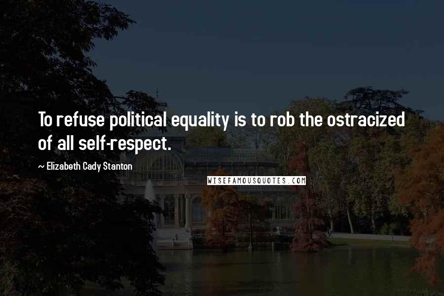 Elizabeth Cady Stanton Quotes: To refuse political equality is to rob the ostracized of all self-respect.