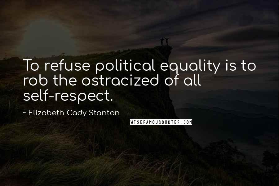 Elizabeth Cady Stanton Quotes: To refuse political equality is to rob the ostracized of all self-respect.