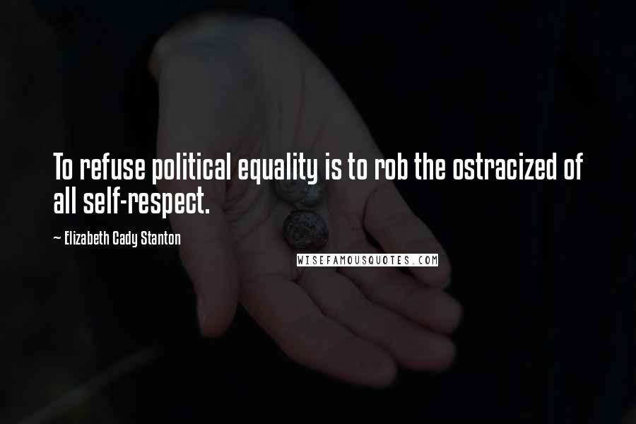 Elizabeth Cady Stanton Quotes: To refuse political equality is to rob the ostracized of all self-respect.
