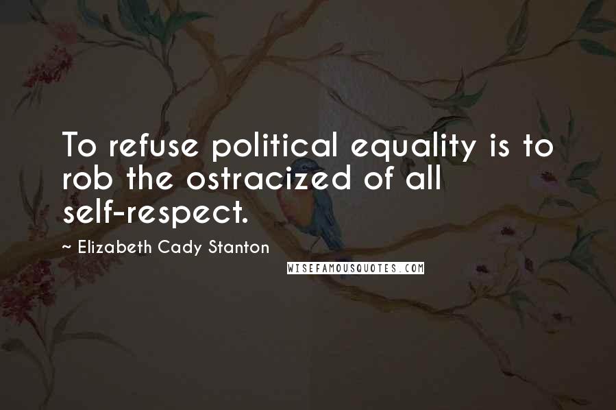 Elizabeth Cady Stanton Quotes: To refuse political equality is to rob the ostracized of all self-respect.