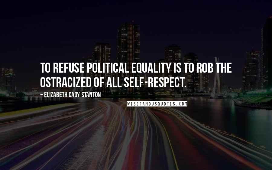 Elizabeth Cady Stanton Quotes: To refuse political equality is to rob the ostracized of all self-respect.