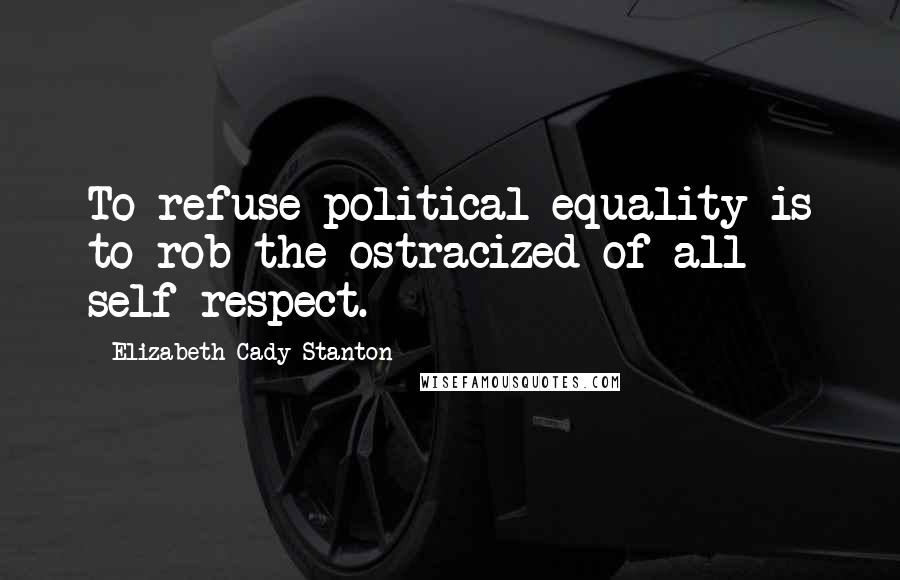 Elizabeth Cady Stanton Quotes: To refuse political equality is to rob the ostracized of all self-respect.