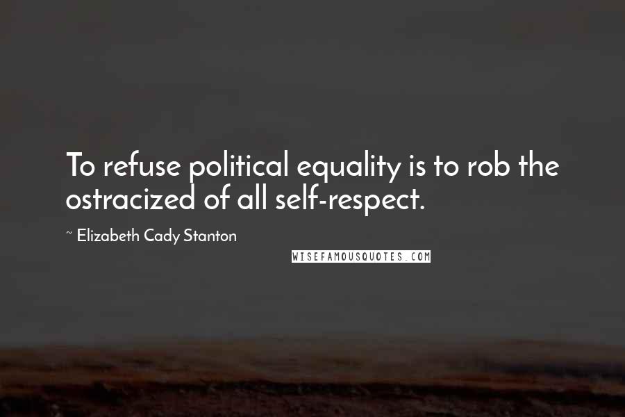 Elizabeth Cady Stanton Quotes: To refuse political equality is to rob the ostracized of all self-respect.