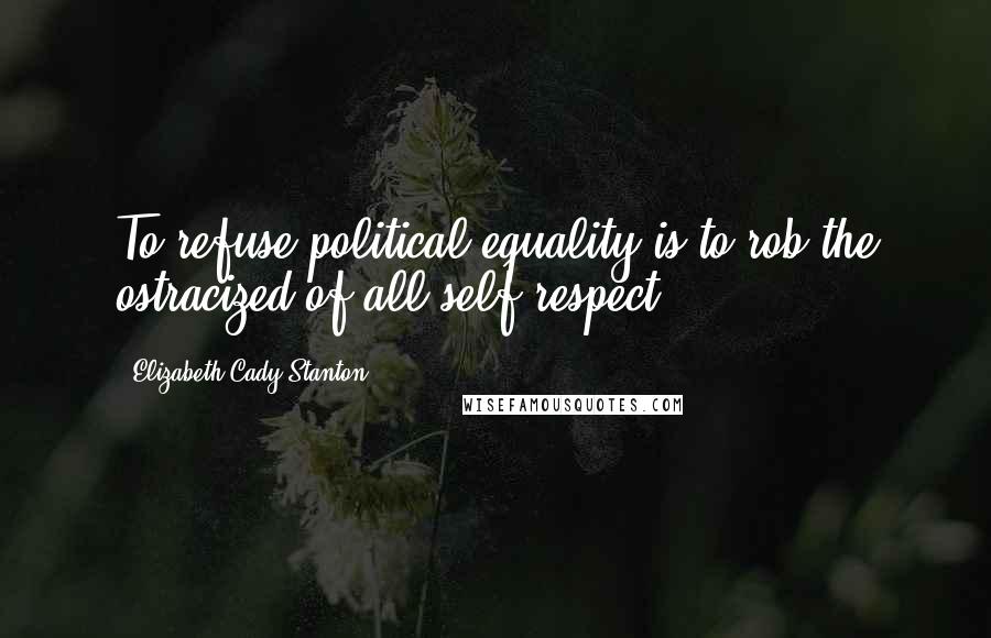 Elizabeth Cady Stanton Quotes: To refuse political equality is to rob the ostracized of all self-respect.