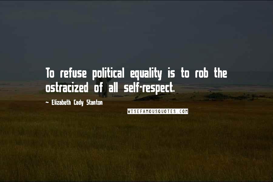 Elizabeth Cady Stanton Quotes: To refuse political equality is to rob the ostracized of all self-respect.