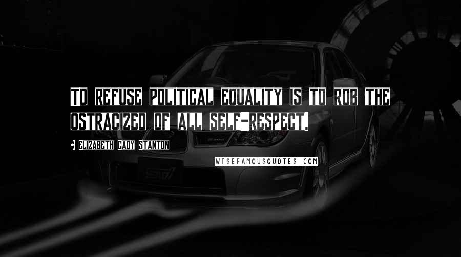 Elizabeth Cady Stanton Quotes: To refuse political equality is to rob the ostracized of all self-respect.