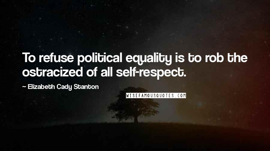Elizabeth Cady Stanton Quotes: To refuse political equality is to rob the ostracized of all self-respect.