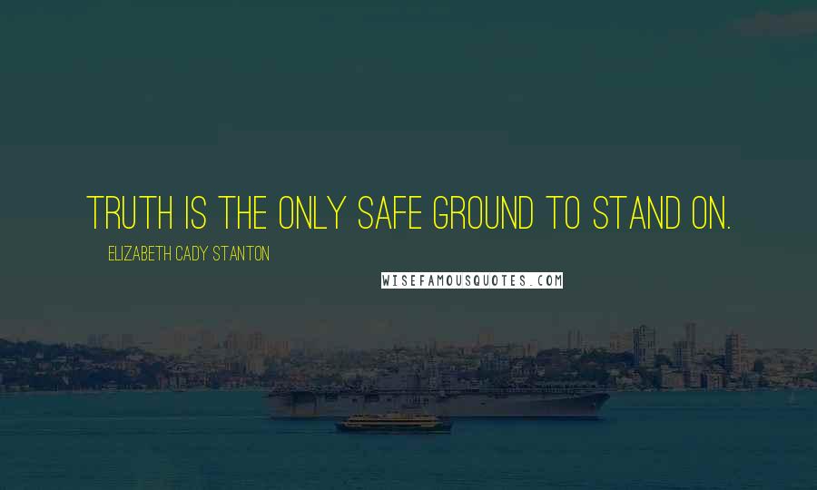 Elizabeth Cady Stanton Quotes: Truth is the only safe ground to stand on.