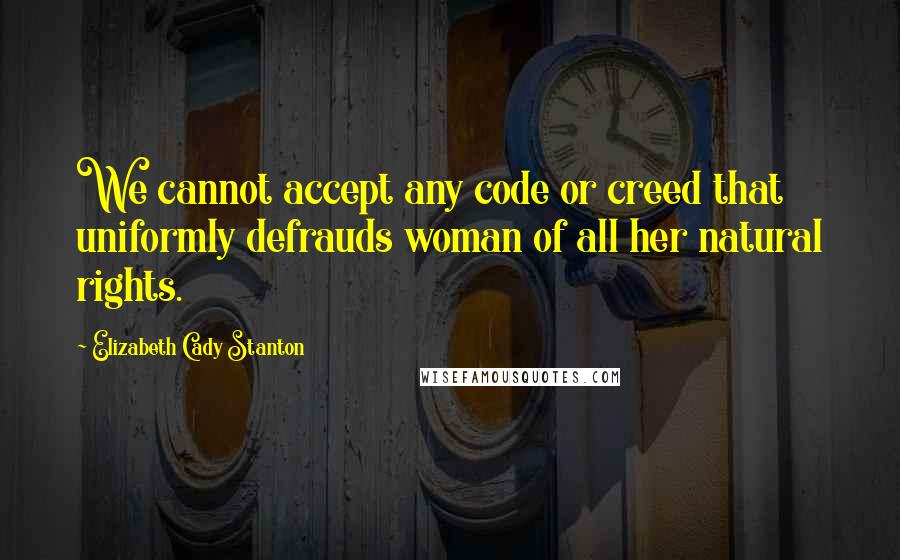 Elizabeth Cady Stanton Quotes: We cannot accept any code or creed that uniformly defrauds woman of all her natural rights.