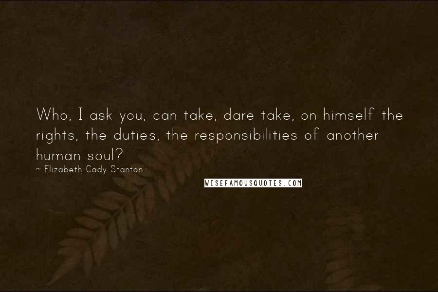 Elizabeth Cady Stanton Quotes: Who, I ask you, can take, dare take, on himself the rights, the duties, the responsibilities of another human soul?