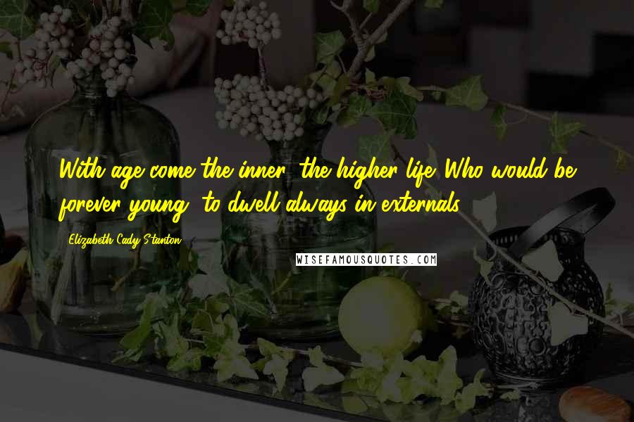 Elizabeth Cady Stanton Quotes: With age come the inner, the higher life. Who would be forever young, to dwell always in externals?