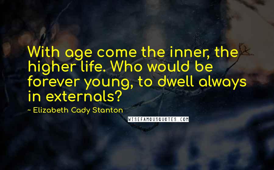 Elizabeth Cady Stanton Quotes: With age come the inner, the higher life. Who would be forever young, to dwell always in externals?