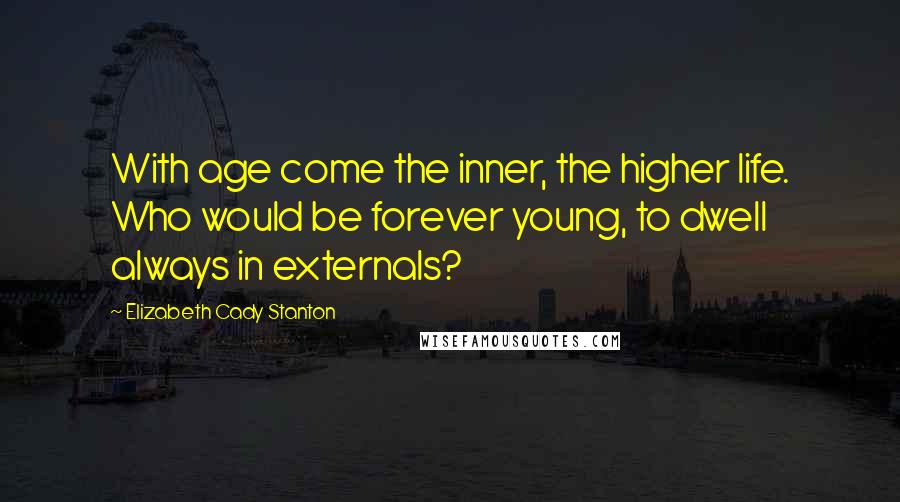 Elizabeth Cady Stanton Quotes: With age come the inner, the higher life. Who would be forever young, to dwell always in externals?