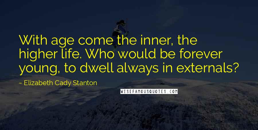 Elizabeth Cady Stanton Quotes: With age come the inner, the higher life. Who would be forever young, to dwell always in externals?