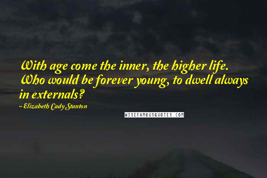 Elizabeth Cady Stanton Quotes: With age come the inner, the higher life. Who would be forever young, to dwell always in externals?
