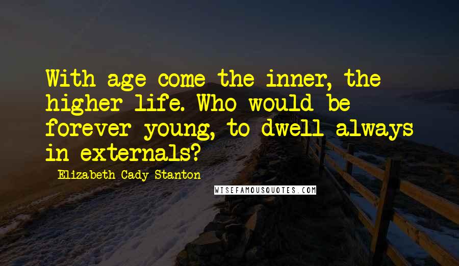 Elizabeth Cady Stanton Quotes: With age come the inner, the higher life. Who would be forever young, to dwell always in externals?