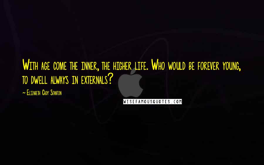 Elizabeth Cady Stanton Quotes: With age come the inner, the higher life. Who would be forever young, to dwell always in externals?