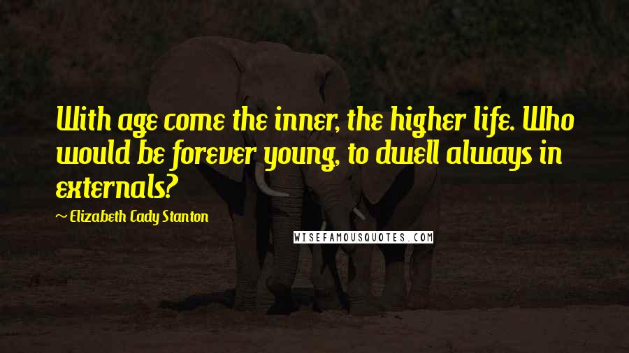 Elizabeth Cady Stanton Quotes: With age come the inner, the higher life. Who would be forever young, to dwell always in externals?