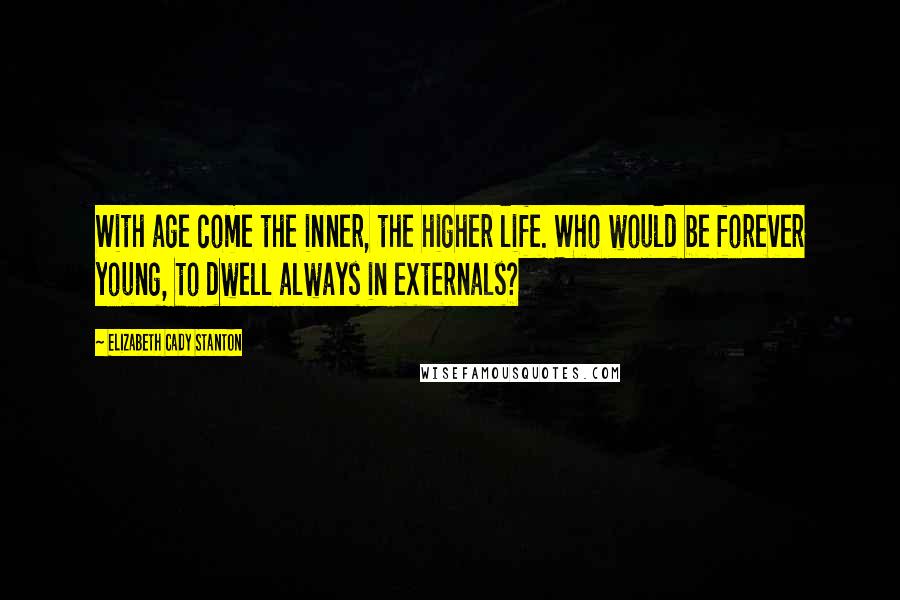 Elizabeth Cady Stanton Quotes: With age come the inner, the higher life. Who would be forever young, to dwell always in externals?