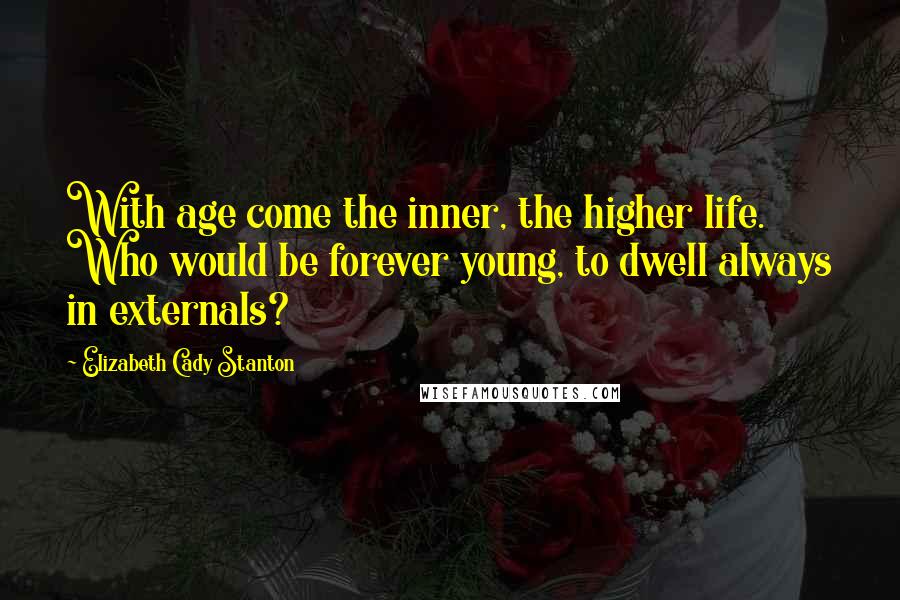 Elizabeth Cady Stanton Quotes: With age come the inner, the higher life. Who would be forever young, to dwell always in externals?