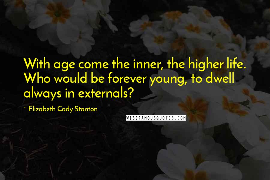 Elizabeth Cady Stanton Quotes: With age come the inner, the higher life. Who would be forever young, to dwell always in externals?
