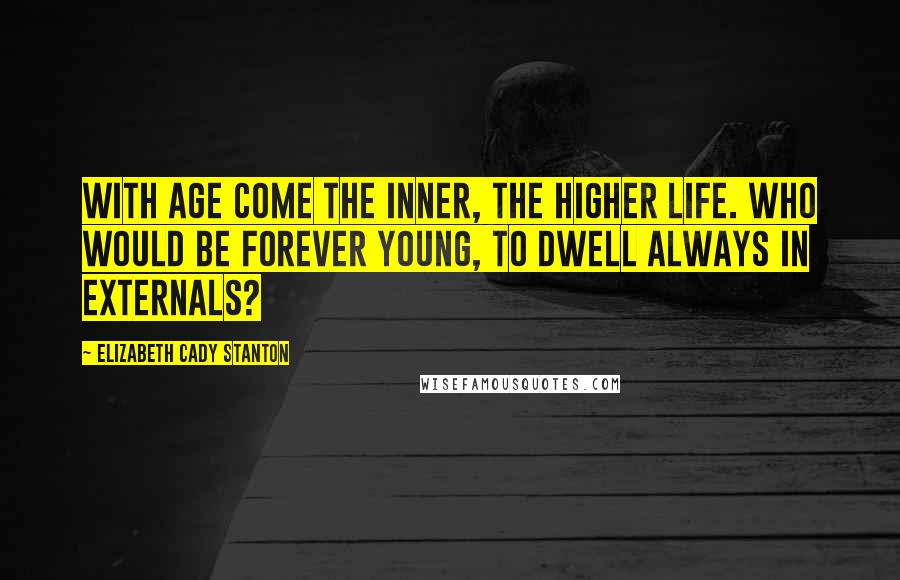 Elizabeth Cady Stanton Quotes: With age come the inner, the higher life. Who would be forever young, to dwell always in externals?