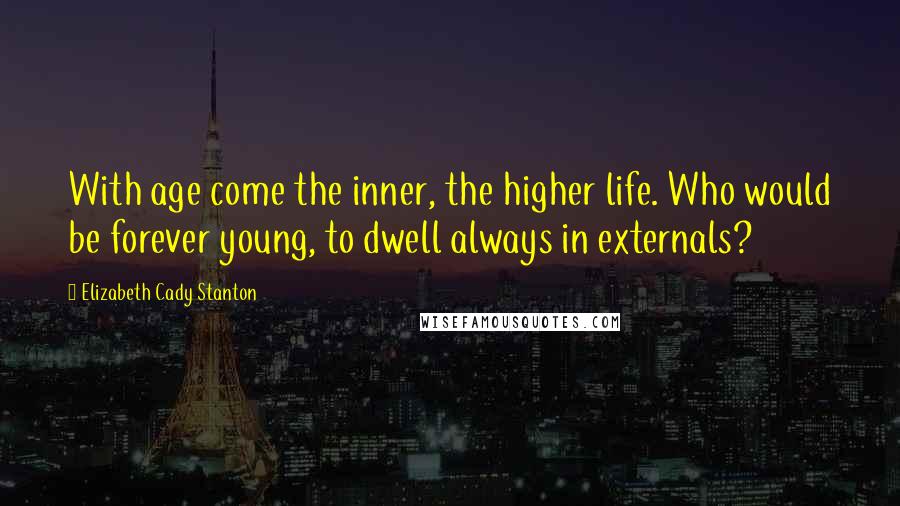 Elizabeth Cady Stanton Quotes: With age come the inner, the higher life. Who would be forever young, to dwell always in externals?