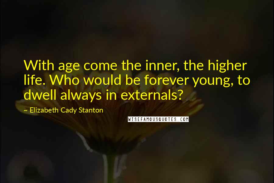 Elizabeth Cady Stanton Quotes: With age come the inner, the higher life. Who would be forever young, to dwell always in externals?