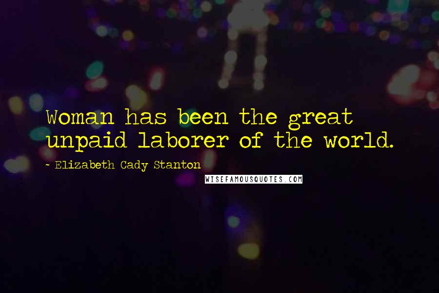 Elizabeth Cady Stanton Quotes: Woman has been the great unpaid laborer of the world.