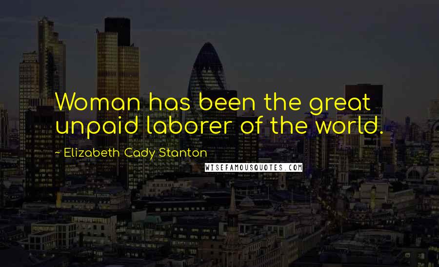 Elizabeth Cady Stanton Quotes: Woman has been the great unpaid laborer of the world.