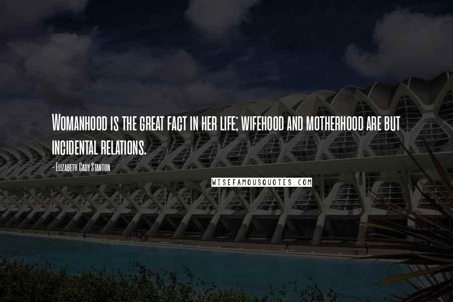 Elizabeth Cady Stanton Quotes: Womanhood is the great fact in her life; wifehood and motherhood are but incidental relations.