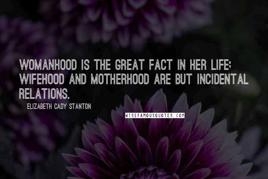 Elizabeth Cady Stanton Quotes: Womanhood is the great fact in her life; wifehood and motherhood are but incidental relations.