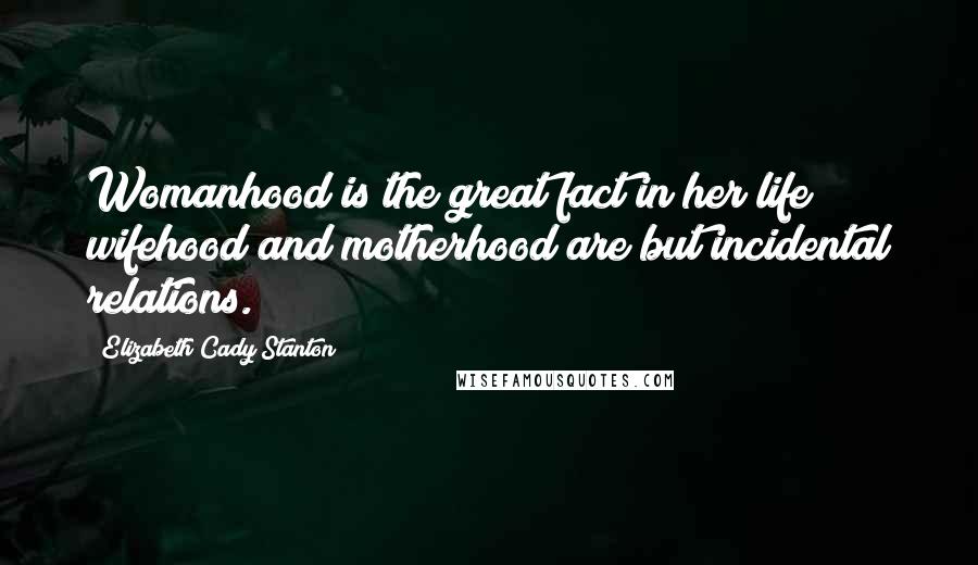 Elizabeth Cady Stanton Quotes: Womanhood is the great fact in her life; wifehood and motherhood are but incidental relations.