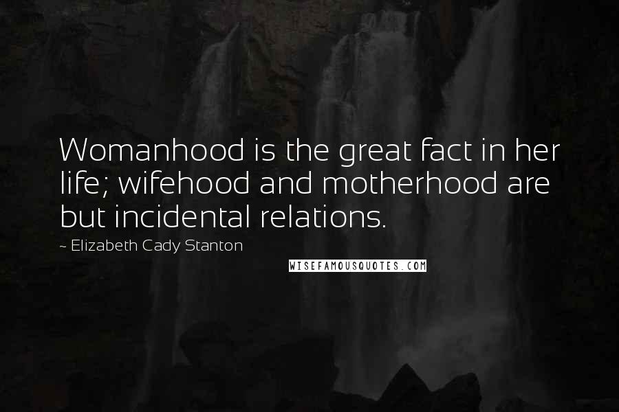 Elizabeth Cady Stanton Quotes: Womanhood is the great fact in her life; wifehood and motherhood are but incidental relations.