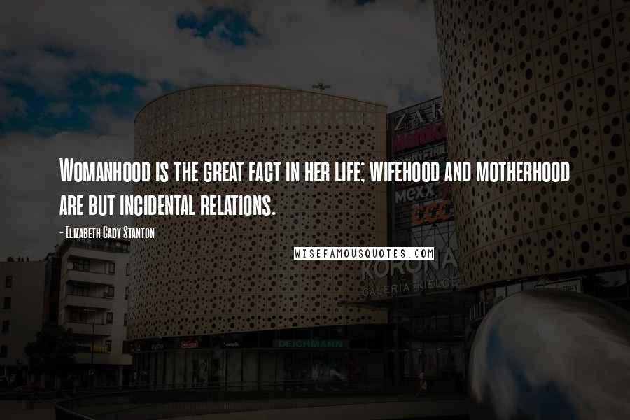 Elizabeth Cady Stanton Quotes: Womanhood is the great fact in her life; wifehood and motherhood are but incidental relations.