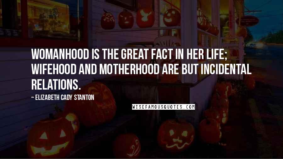 Elizabeth Cady Stanton Quotes: Womanhood is the great fact in her life; wifehood and motherhood are but incidental relations.