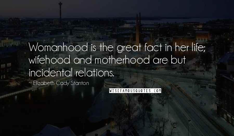 Elizabeth Cady Stanton Quotes: Womanhood is the great fact in her life; wifehood and motherhood are but incidental relations.