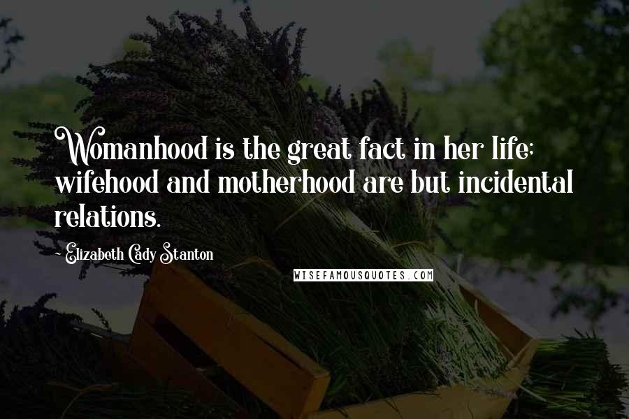 Elizabeth Cady Stanton Quotes: Womanhood is the great fact in her life; wifehood and motherhood are but incidental relations.