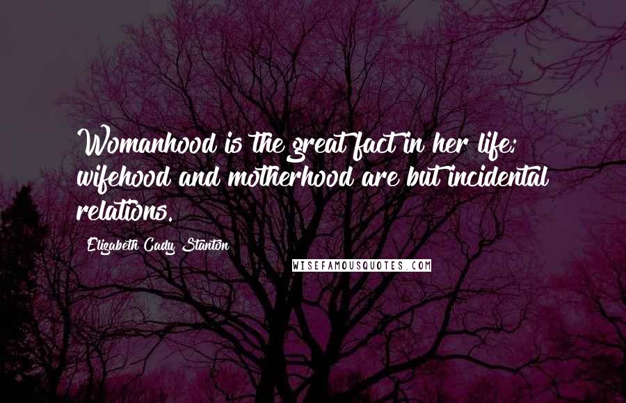 Elizabeth Cady Stanton Quotes: Womanhood is the great fact in her life; wifehood and motherhood are but incidental relations.