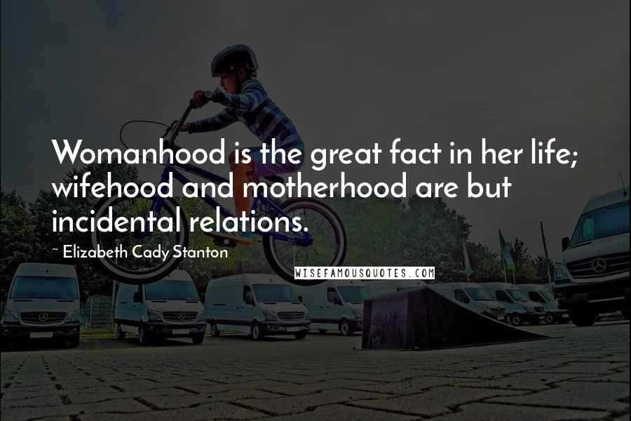 Elizabeth Cady Stanton Quotes: Womanhood is the great fact in her life; wifehood and motherhood are but incidental relations.