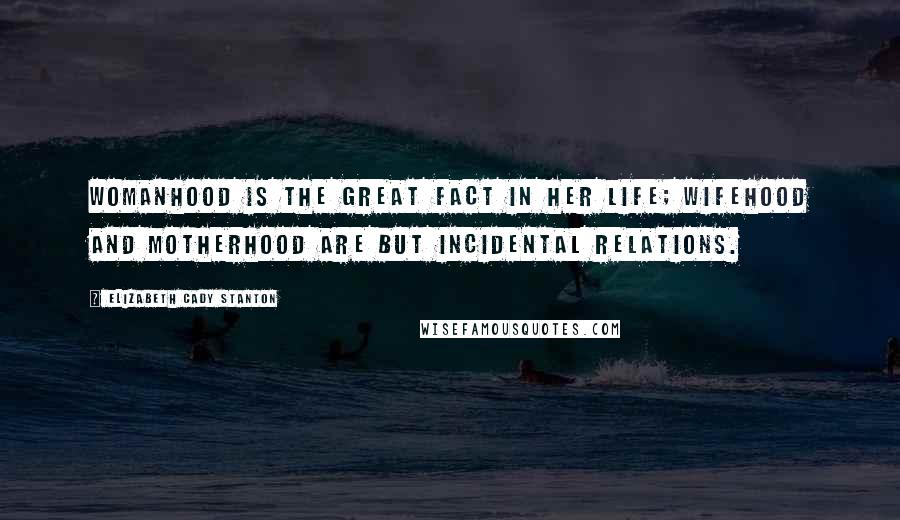 Elizabeth Cady Stanton Quotes: Womanhood is the great fact in her life; wifehood and motherhood are but incidental relations.