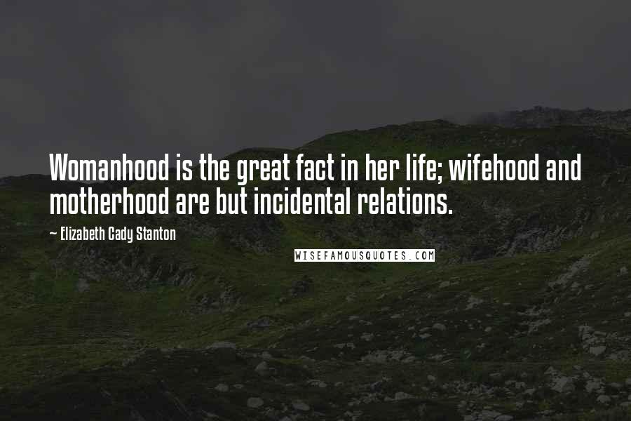Elizabeth Cady Stanton Quotes: Womanhood is the great fact in her life; wifehood and motherhood are but incidental relations.