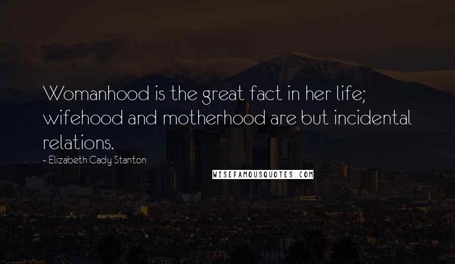 Elizabeth Cady Stanton Quotes: Womanhood is the great fact in her life; wifehood and motherhood are but incidental relations.