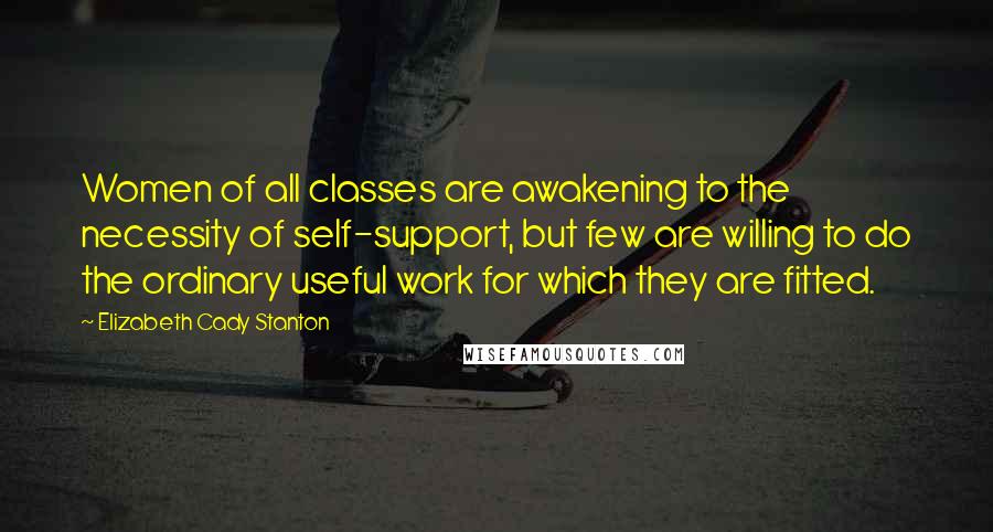 Elizabeth Cady Stanton Quotes: Women of all classes are awakening to the necessity of self-support, but few are willing to do the ordinary useful work for which they are fitted.