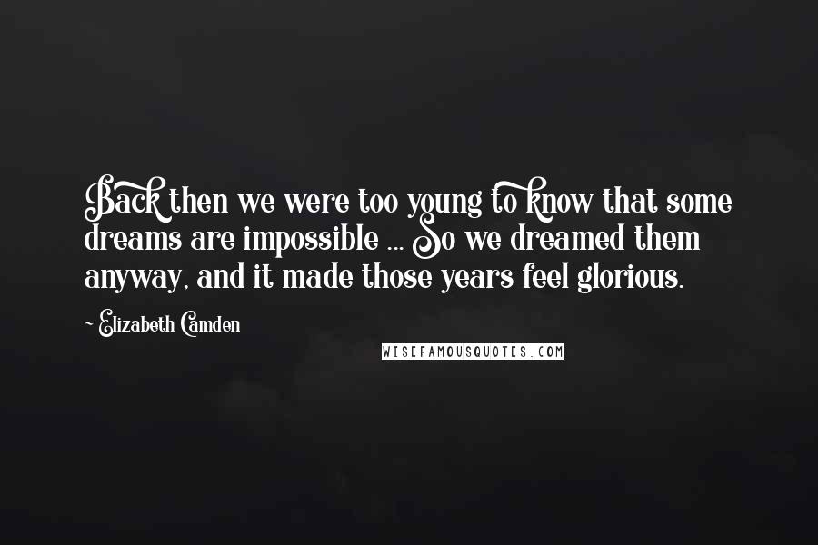 Elizabeth Camden Quotes: Back then we were too young to know that some dreams are impossible ... So we dreamed them anyway, and it made those years feel glorious.